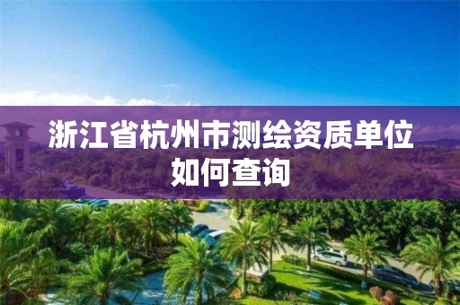 浙江省杭州市测绘资质单位如何查询