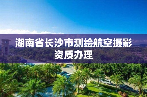 湖南省长沙市测绘航空摄影资质办理