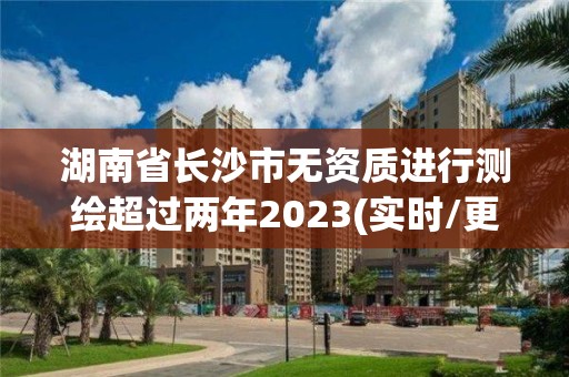 湖南省长沙市无资质进行测绘超过两年2023(实时/更新中)