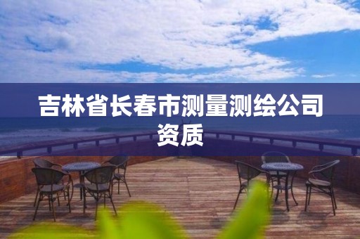 吉林省长春市测量测绘公司资质