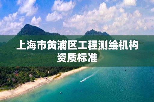 上海市黄浦区工程测绘机构资质标准