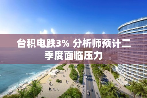 台积电跌3% 分析师预计二季度面临压力