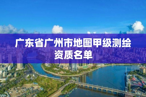 广东省广州市地图甲级测绘资质名单