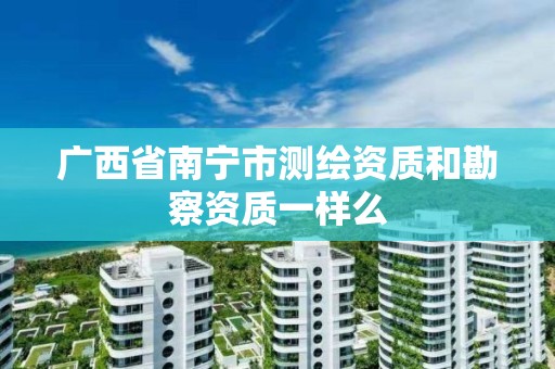 广西省南宁市测绘资质和勘察资质一样么