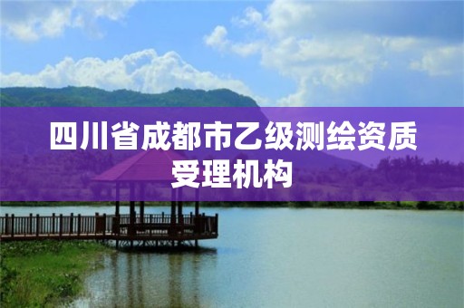 四川省成都市乙级测绘资质受理机构