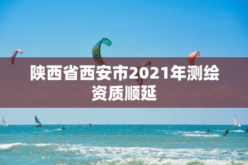 陕西省西安市2021年测绘资质顺延