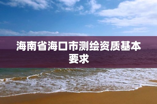 海南省海口市测绘资质基本要求