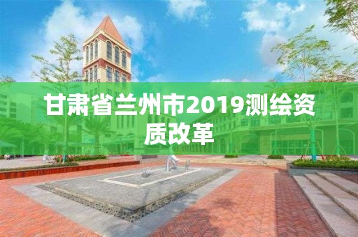 甘肃省兰州市2019测绘资质改革