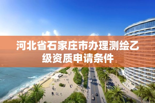 河北省石家庄市办理测绘乙级资质申请条件