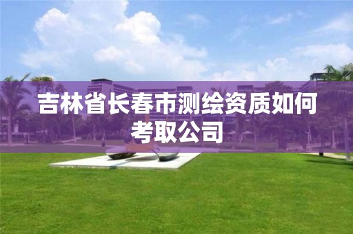 吉林省长春市测绘资质如何考取公司