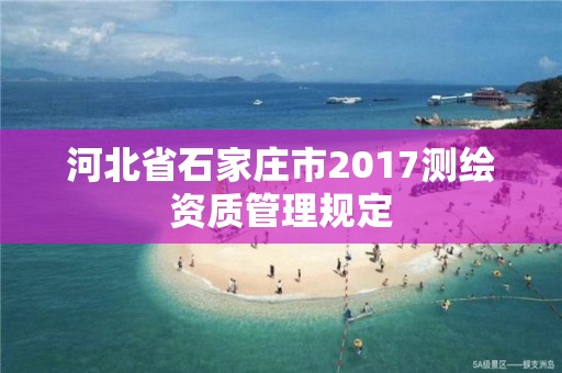 河北省石家庄市2017测绘资质管理规定