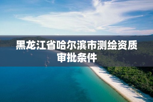 黑龙江省哈尔滨市测绘资质审批条件