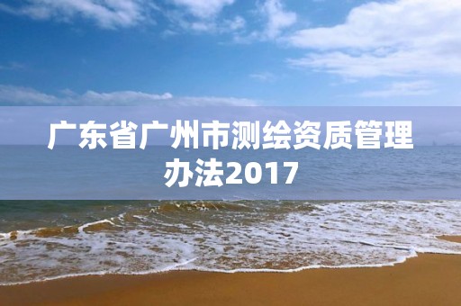 广东省广州市测绘资质管理办法2017