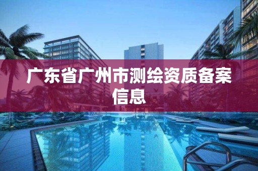 广东省广州市测绘资质备案信息