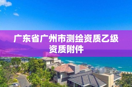 广东省广州市测绘资质乙级资质附件