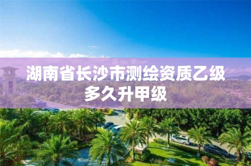 湖南省长沙市测绘资质乙级多久升甲级