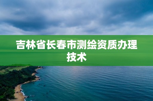 吉林省长春市测绘资质办理技术