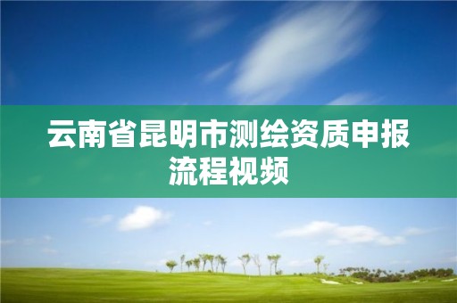 云南省昆明市测绘资质申报流程视频