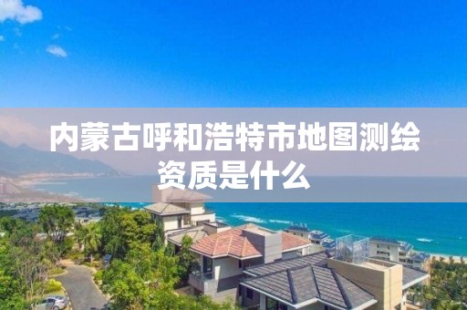 内蒙古呼和浩特市地图测绘资质是什么