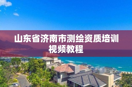 山东省济南市测绘资质培训视频教程