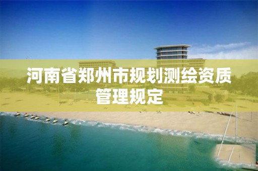 河南省郑州市规划测绘资质管理规定