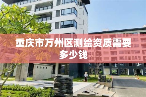 重庆市万州区测绘资质需要多少钱