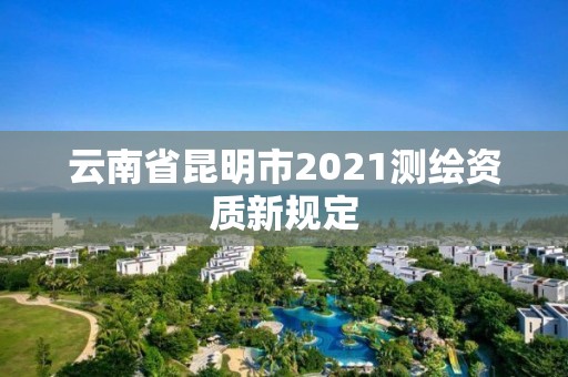 云南省昆明市2021测绘资质新规定