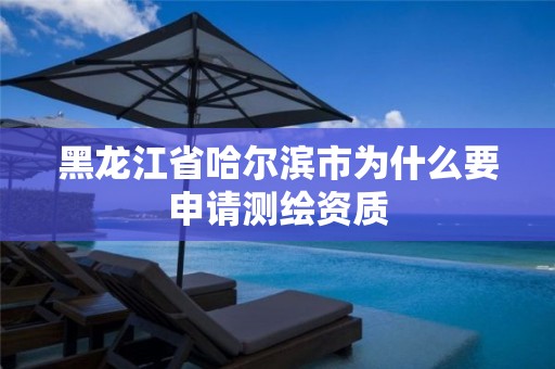 黑龙江省哈尔滨市为什么要申请测绘资质