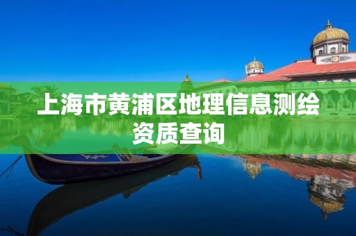 上海市黄浦区地理信息测绘资质查询