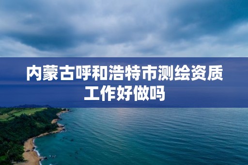 内蒙古呼和浩特市测绘资质工作好做吗