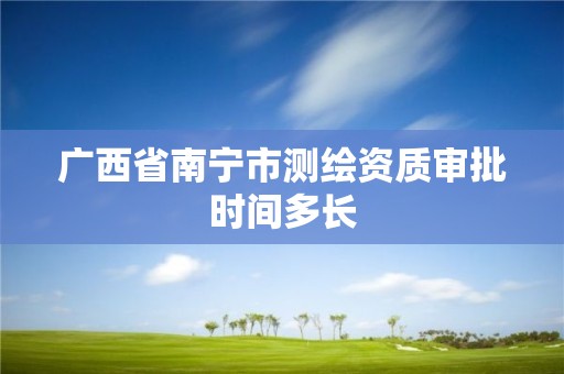 广西省南宁市测绘资质审批时间多长