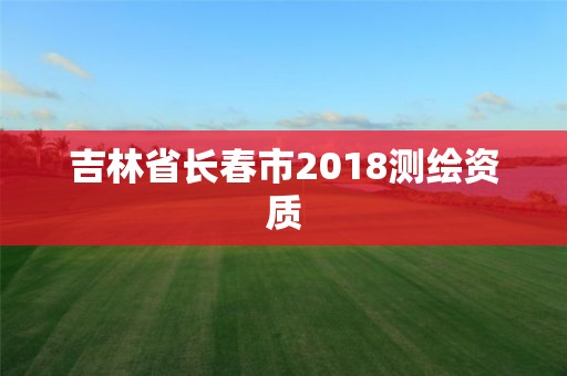 吉林省长春市2018测绘资质