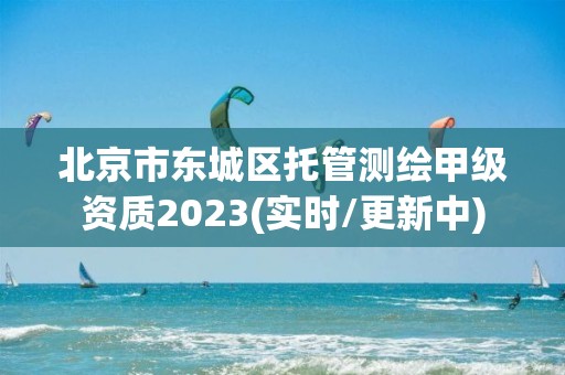 北京市东城区托管测绘甲级资质2023(实时/更新中)