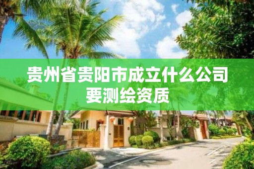 贵州省贵阳市成立什么公司要测绘资质