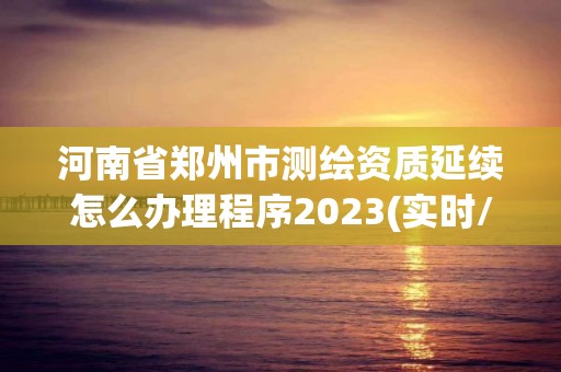 河南省郑州市测绘资质延续怎么办理程序2023(实时/更新中)