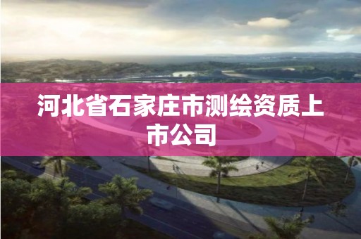 河北省石家庄市测绘资质上市公司