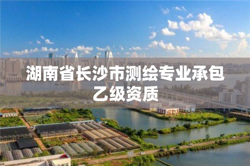 湖南省长沙市测绘专业承包乙级资质