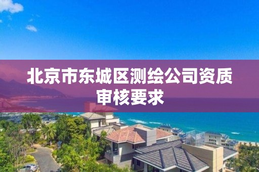 北京市东城区测绘公司资质审核要求