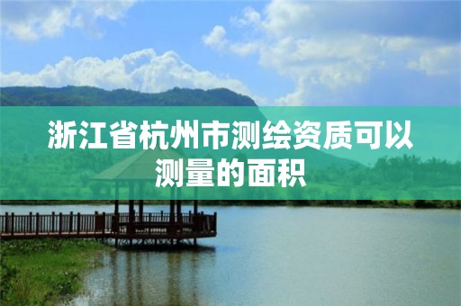 浙江省杭州市测绘资质可以测量的面积