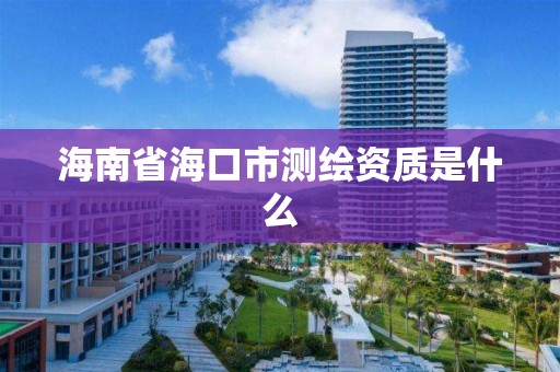 海南省海口市测绘资质是什么