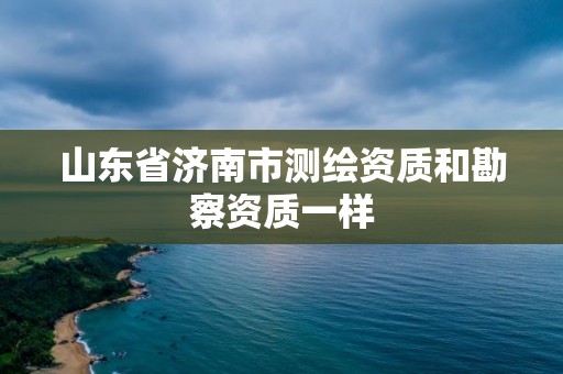 山东省济南市测绘资质和勘察资质一样