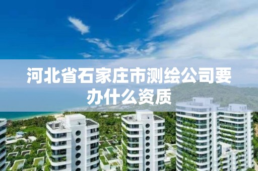 河北省石家庄市测绘公司要办什么资质