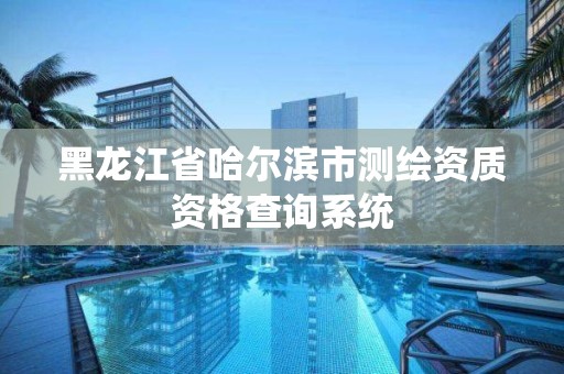 黑龙江省哈尔滨市测绘资质资格查询系统