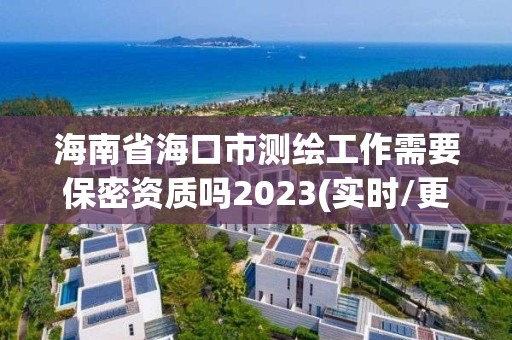 海南省海口市测绘工作需要保密资质吗2023(实时/更新中)