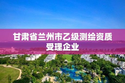 甘肃省兰州市乙级测绘资质受理企业