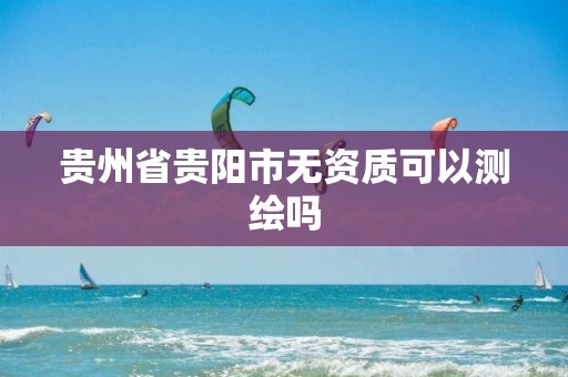 贵州省贵阳市无资质可以测绘吗