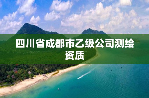 四川省成都市乙级公司测绘资质