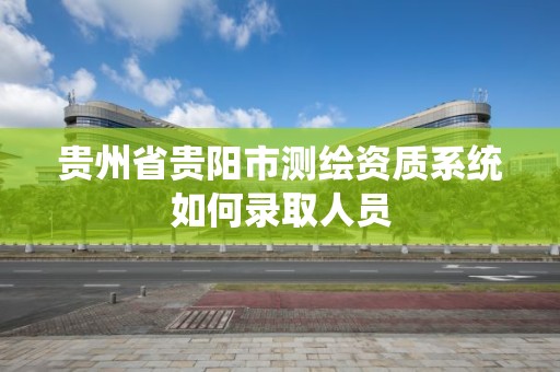 贵州省贵阳市测绘资质系统如何录取人员