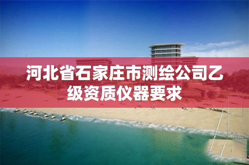 河北省石家庄市测绘公司乙级资质仪器要求