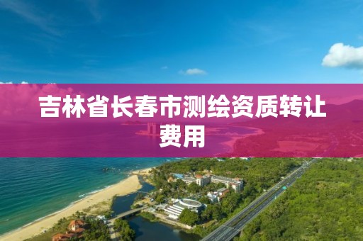 吉林省长春市测绘资质转让费用